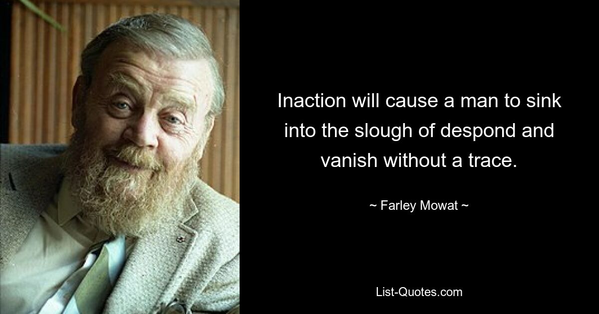 Inaction will cause a man to sink into the slough of despond and vanish without a trace. — © Farley Mowat