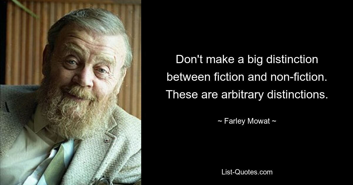 Don't make a big distinction between fiction and non-fiction. These are arbitrary distinctions. — © Farley Mowat