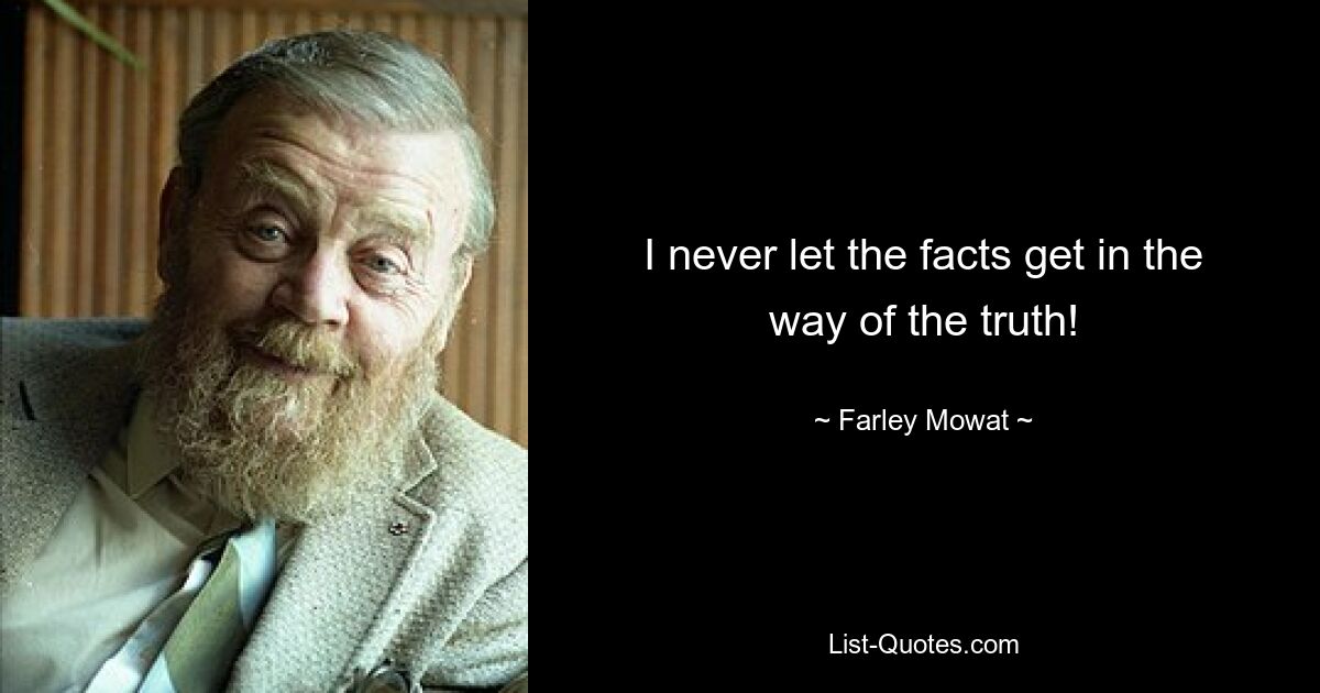 I never let the facts get in the way of the truth! — © Farley Mowat