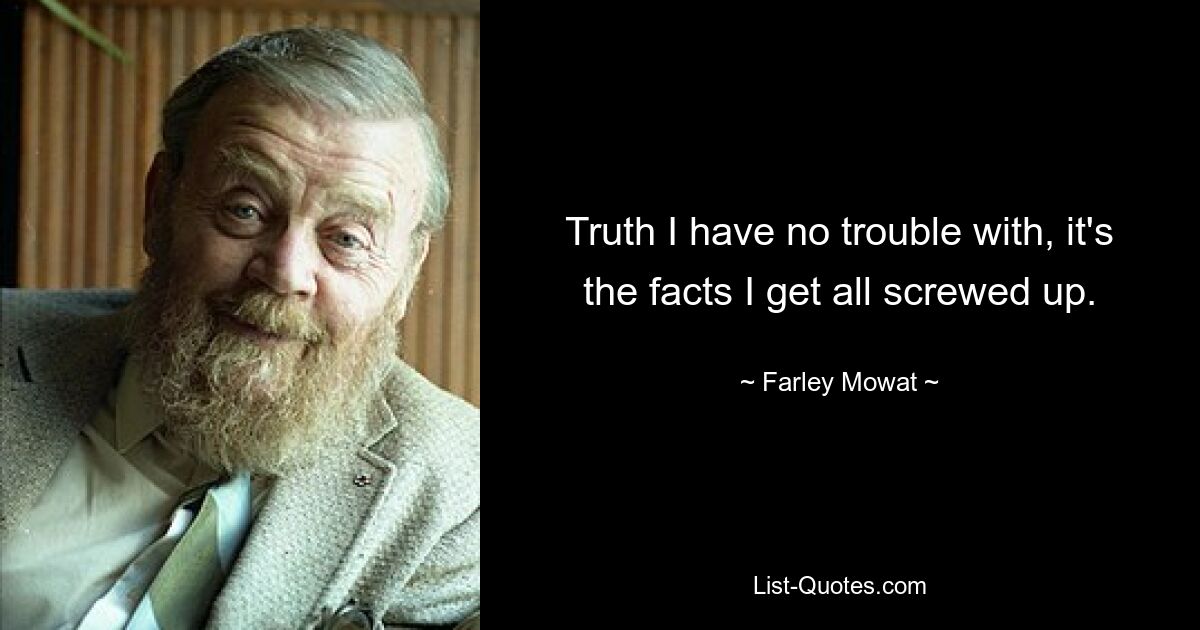 Truth I have no trouble with, it's the facts I get all screwed up. — © Farley Mowat