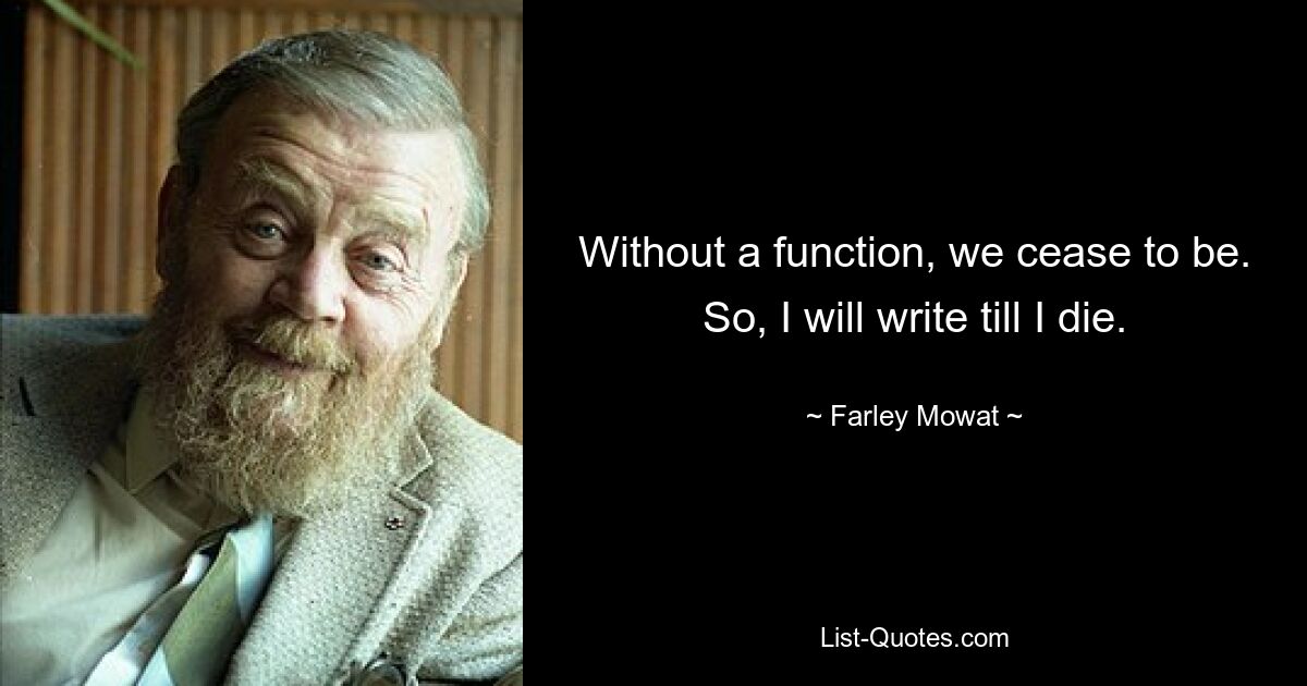 Without a function, we cease to be. So, I will write till I die. — © Farley Mowat