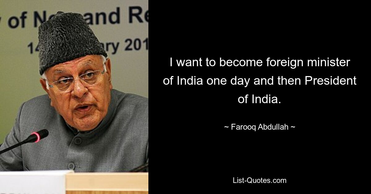 I want to become foreign minister of India one day and then President of India. — © Farooq Abdullah