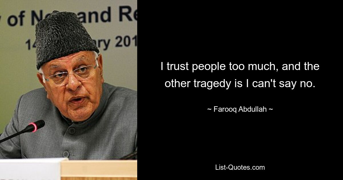 I trust people too much, and the other tragedy is I can't say no. — © Farooq Abdullah