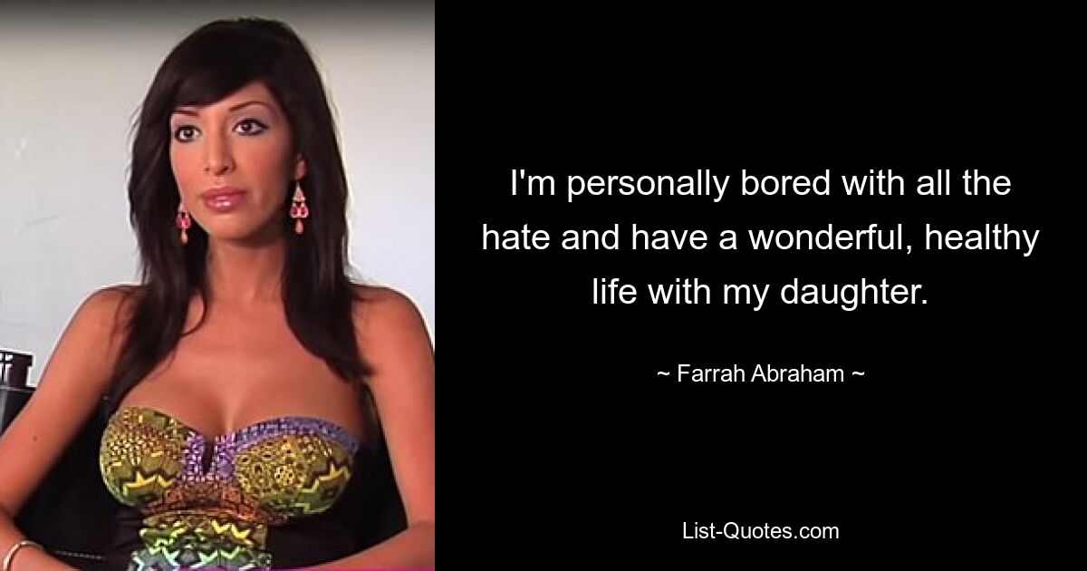 I'm personally bored with all the hate and have a wonderful, healthy life with my daughter. — © Farrah Abraham