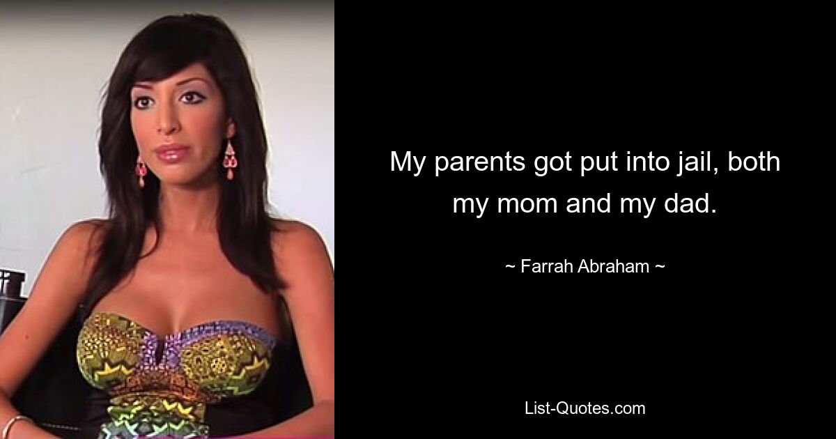 My parents got put into jail, both my mom and my dad. — © Farrah Abraham