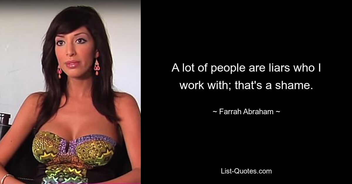 A lot of people are liars who I work with; that's a shame. — © Farrah Abraham