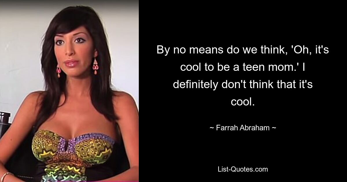 By no means do we think, 'Oh, it's cool to be a teen mom.' I definitely don't think that it's cool. — © Farrah Abraham