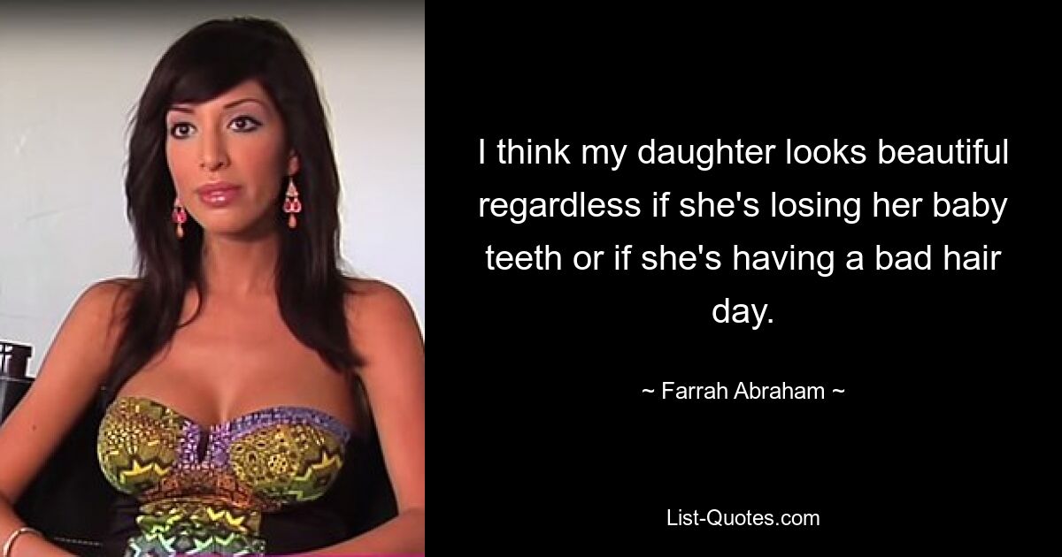 I think my daughter looks beautiful regardless if she's losing her baby teeth or if she's having a bad hair day. — © Farrah Abraham