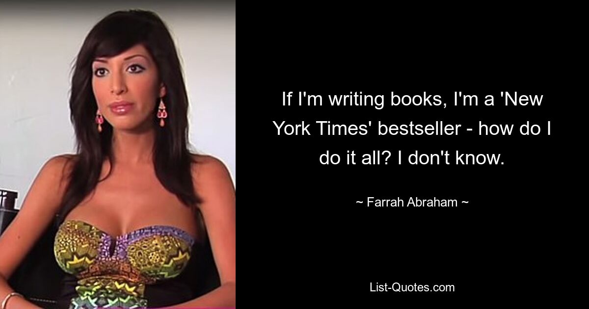 If I'm writing books, I'm a 'New York Times' bestseller - how do I do it all? I don't know. — © Farrah Abraham