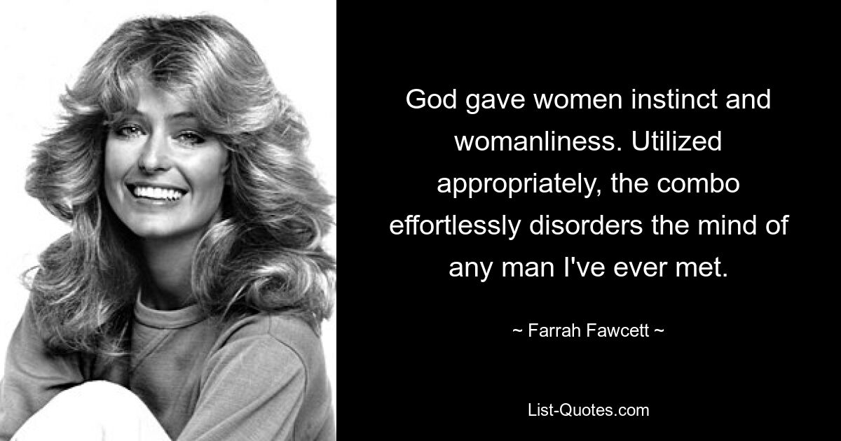 God gave women instinct and womanliness. Utilized appropriately, the combo effortlessly disorders the mind of any man I've ever met. — © Farrah Fawcett