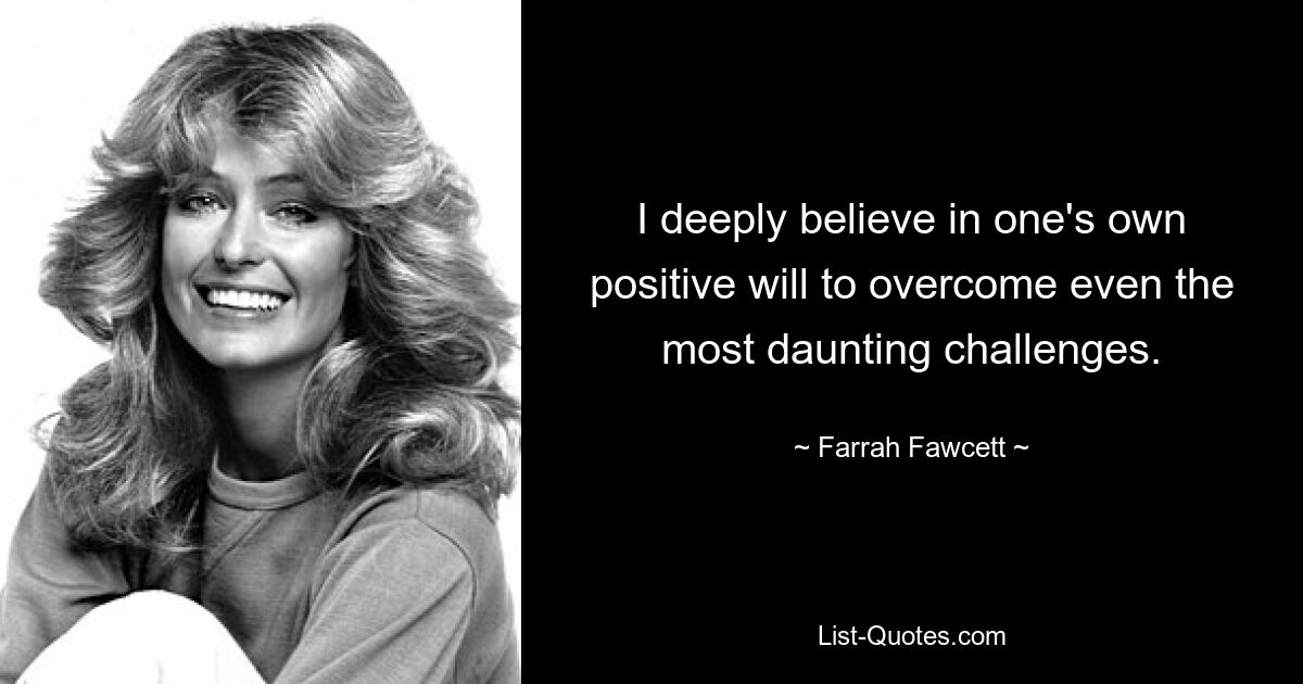 I deeply believe in one's own positive will to overcome even the most daunting challenges. — © Farrah Fawcett