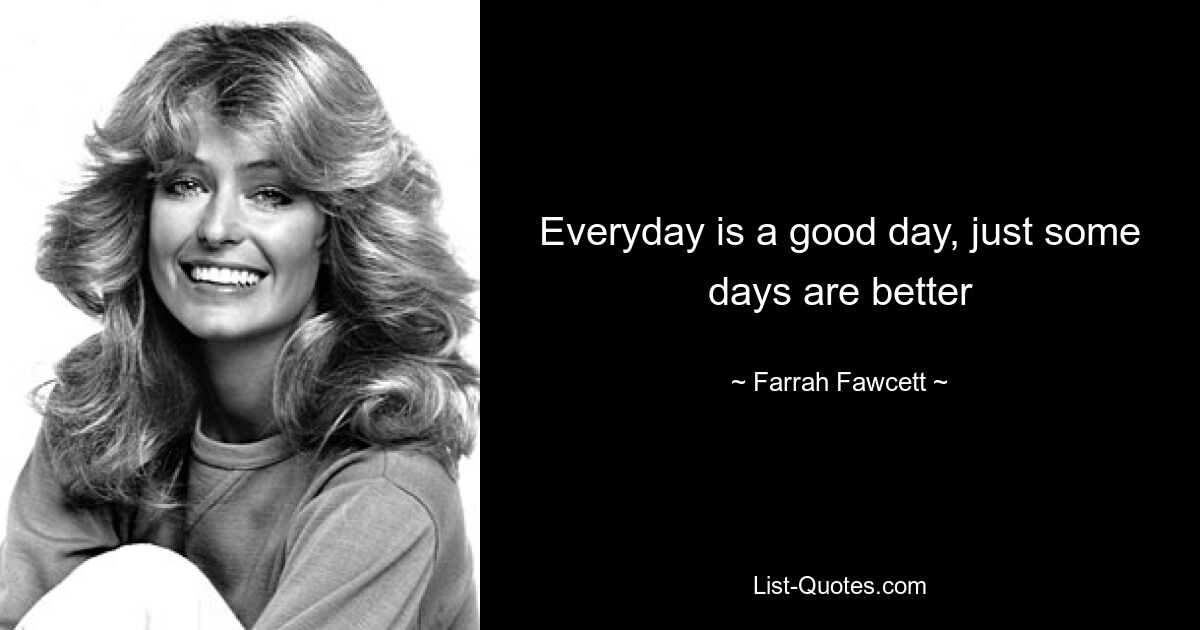 Everyday is a good day, just some days are better — © Farrah Fawcett