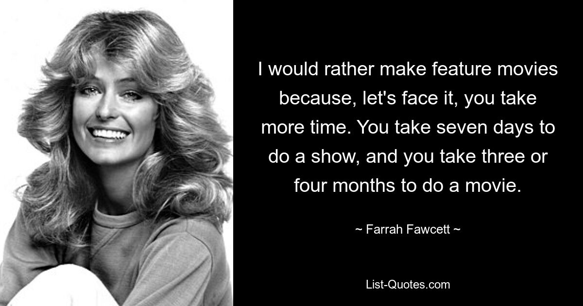 I would rather make feature movies because, let's face it, you take more time. You take seven days to do a show, and you take three or four months to do a movie. — © Farrah Fawcett