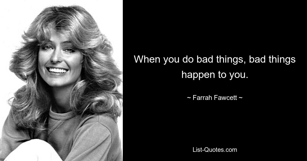 When you do bad things, bad things happen to you. — © Farrah Fawcett