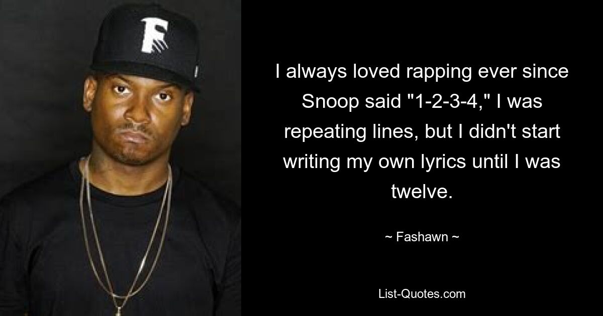 I always loved rapping ever since Snoop said "1-2-3-4," I was repeating lines, but I didn't start writing my own lyrics until I was twelve. — © Fashawn