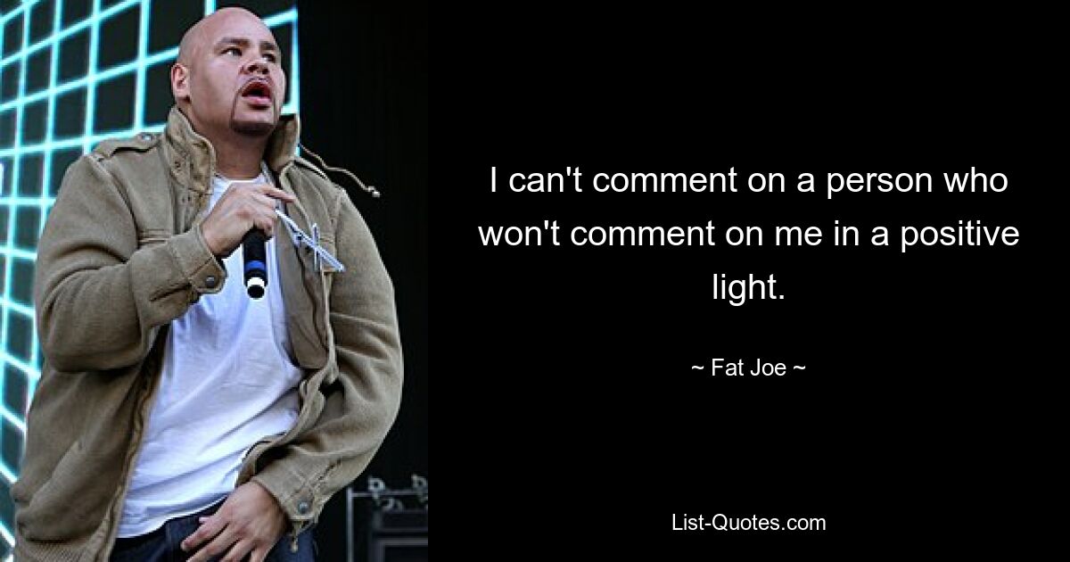 I can't comment on a person who won't comment on me in a positive light. — © Fat Joe