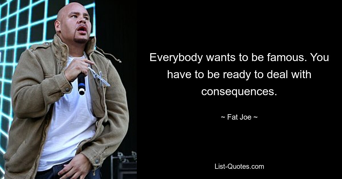 Everybody wants to be famous. You have to be ready to deal with consequences. — © Fat Joe