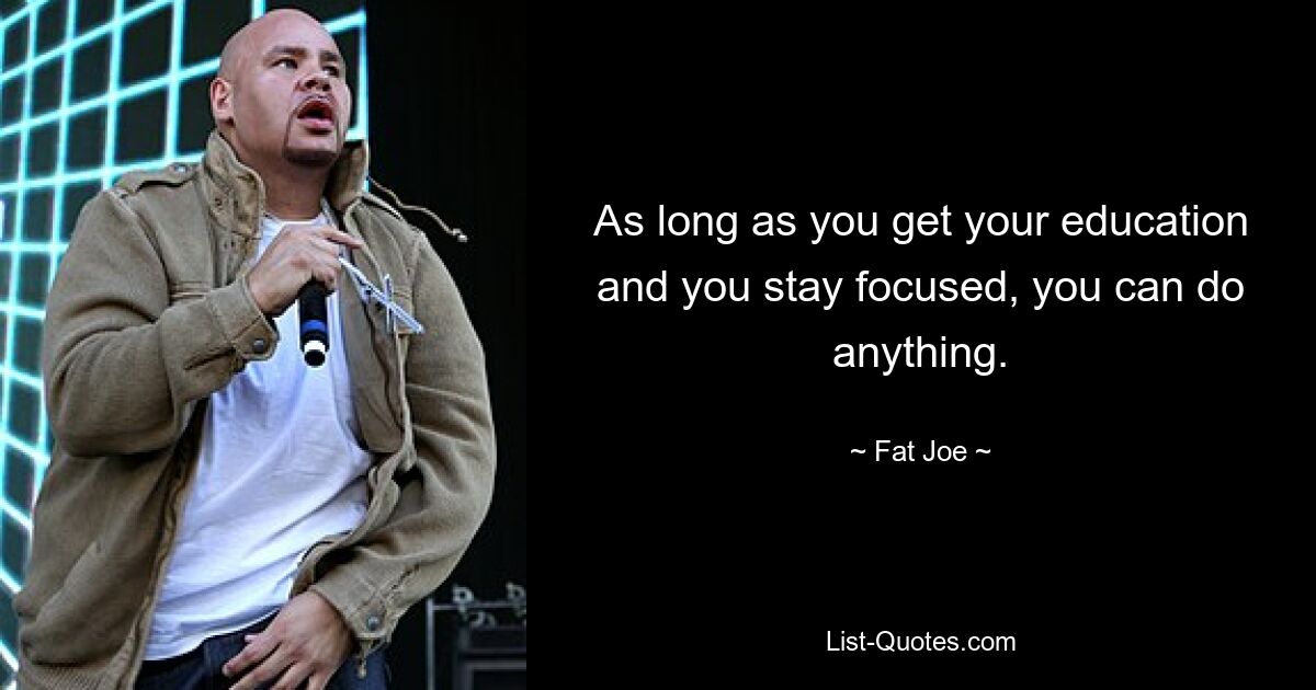 As long as you get your education and you stay focused, you can do anything. — © Fat Joe