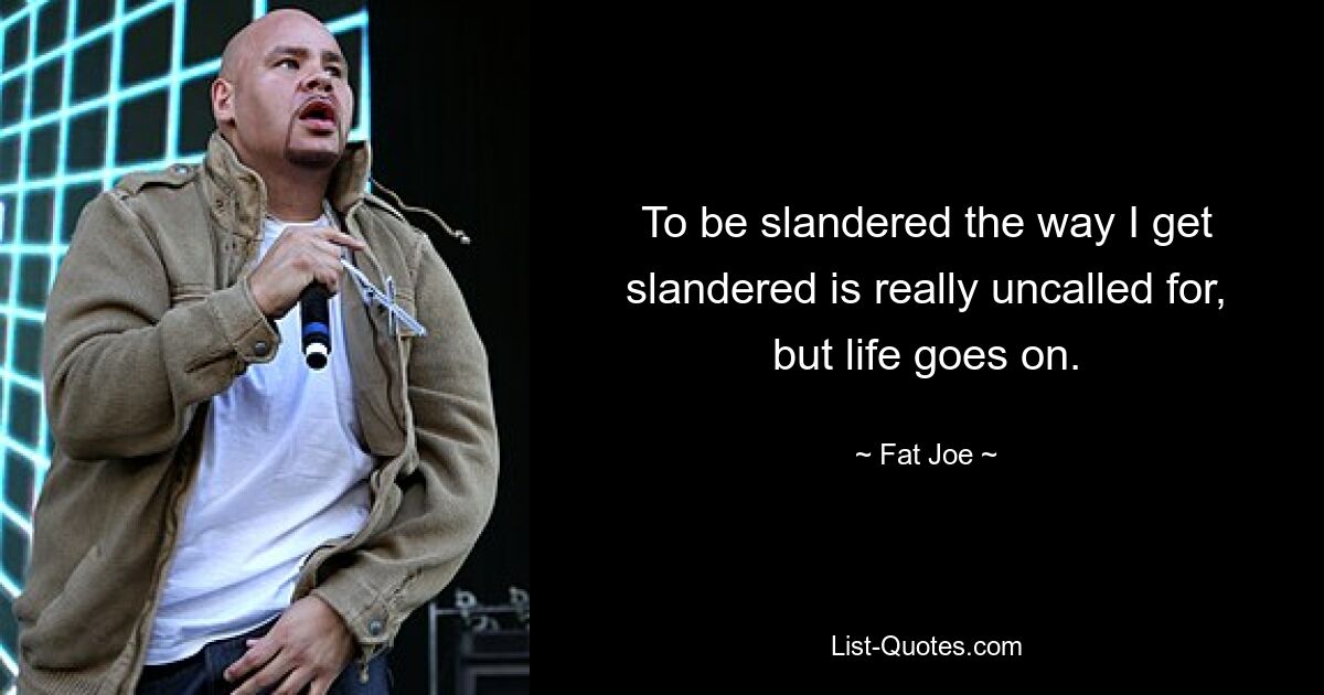 To be slandered the way I get slandered is really uncalled for, but life goes on. — © Fat Joe