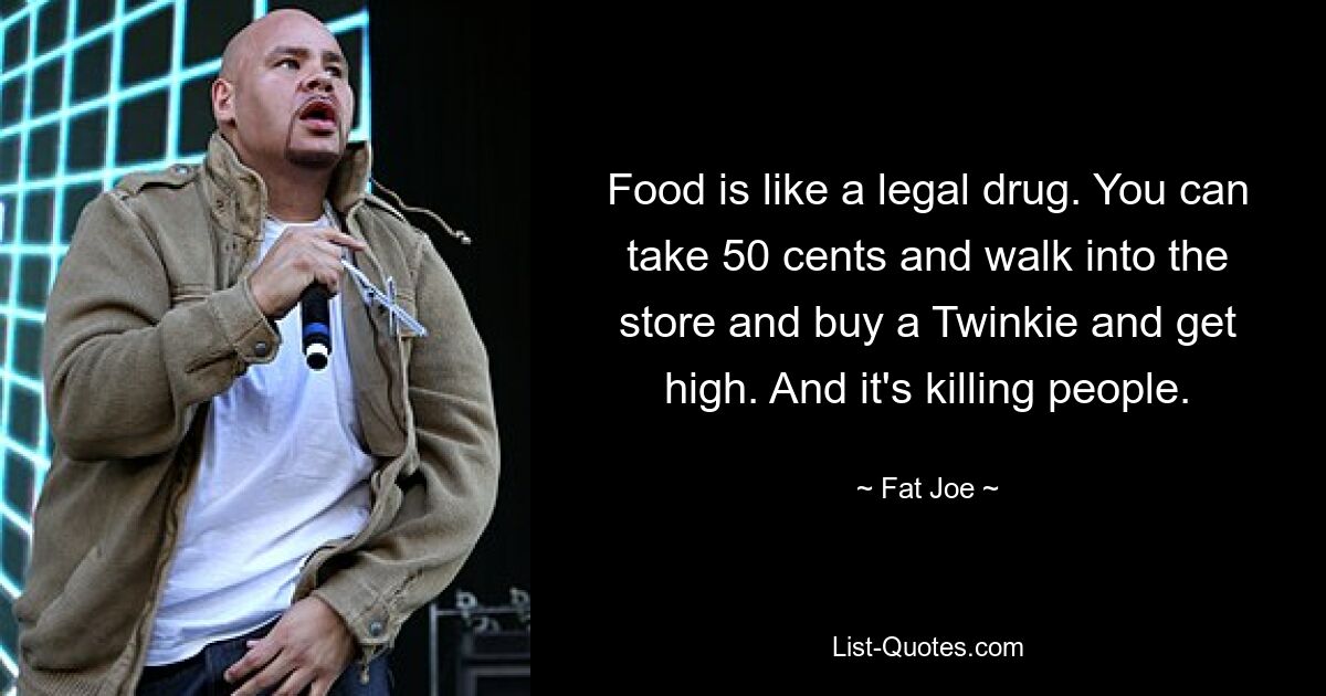 Food is like a legal drug. You can take 50 cents and walk into the store and buy a Twinkie and get high. And it's killing people. — © Fat Joe