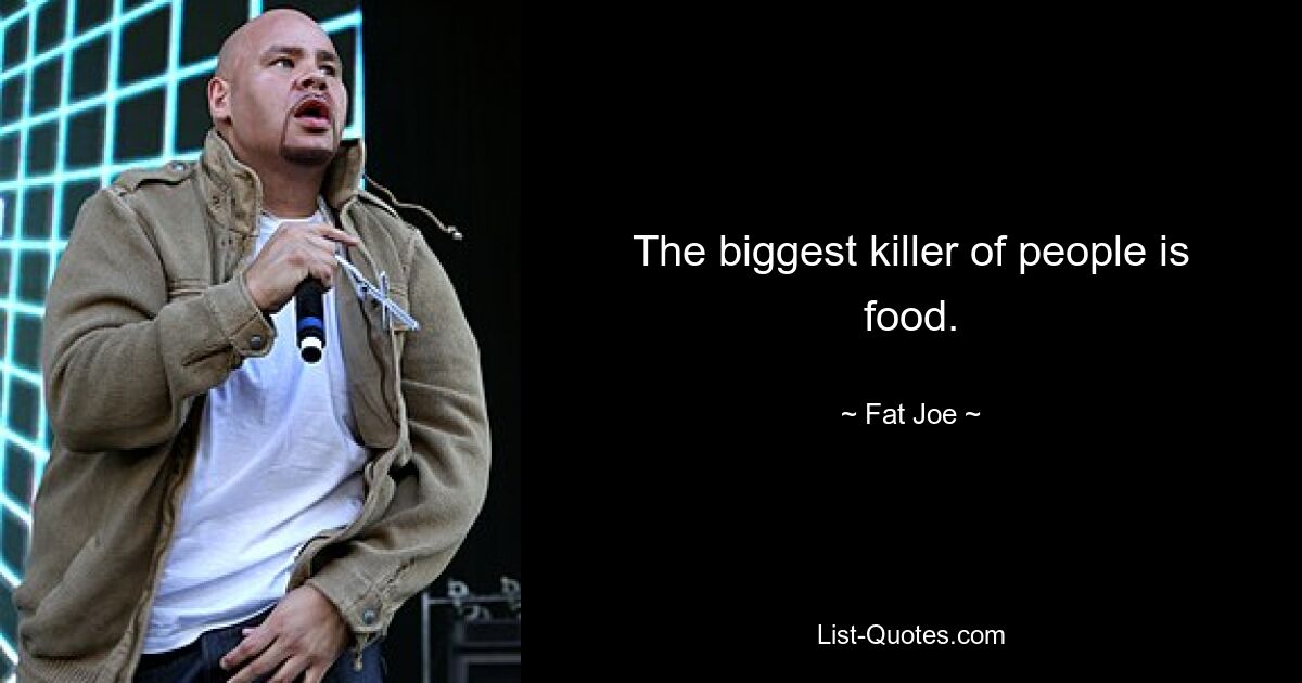 The biggest killer of people is food. — © Fat Joe