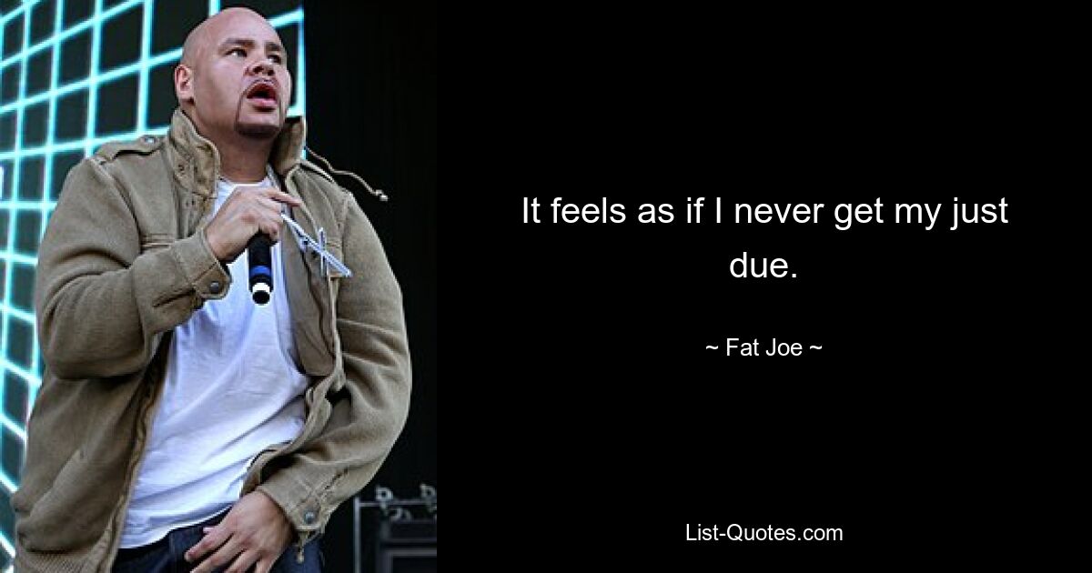 It feels as if I never get my just due. — © Fat Joe