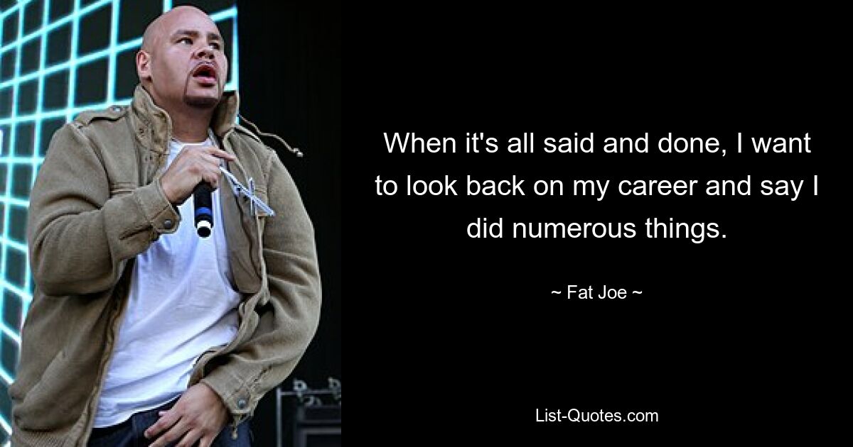 When it's all said and done, I want to look back on my career and say I did numerous things. — © Fat Joe