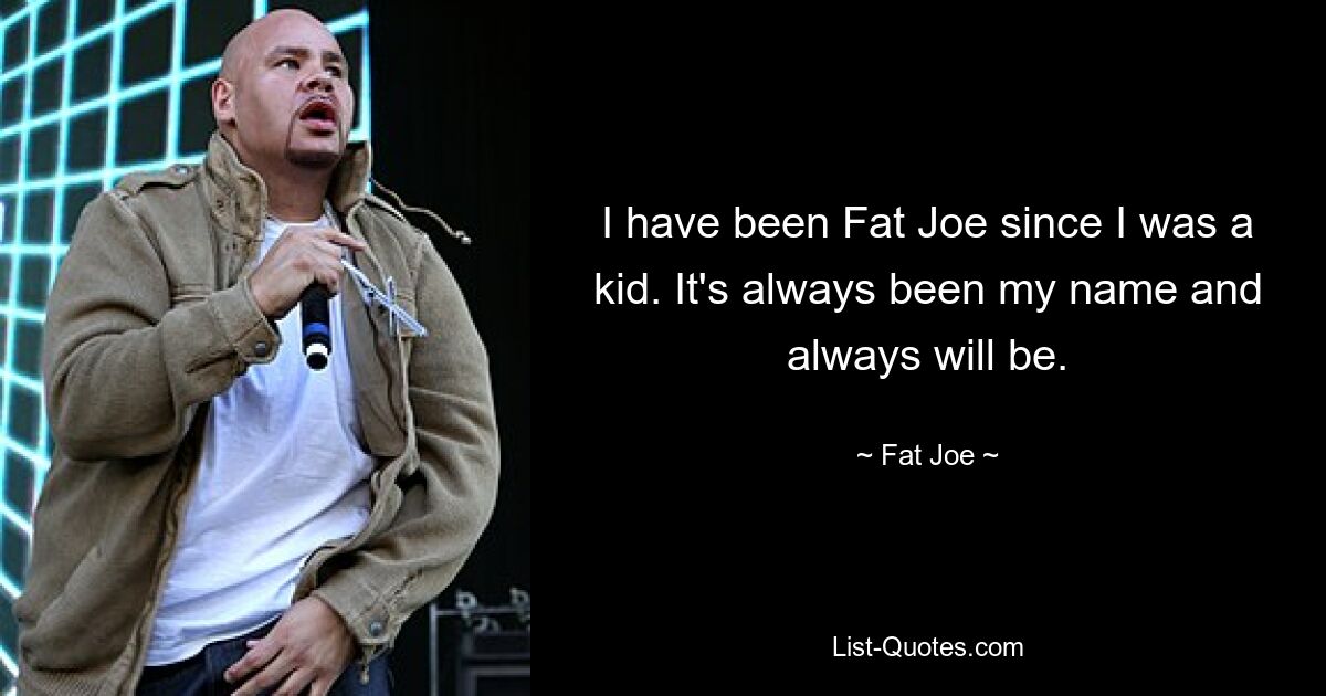 I have been Fat Joe since I was a kid. It's always been my name and always will be. — © Fat Joe