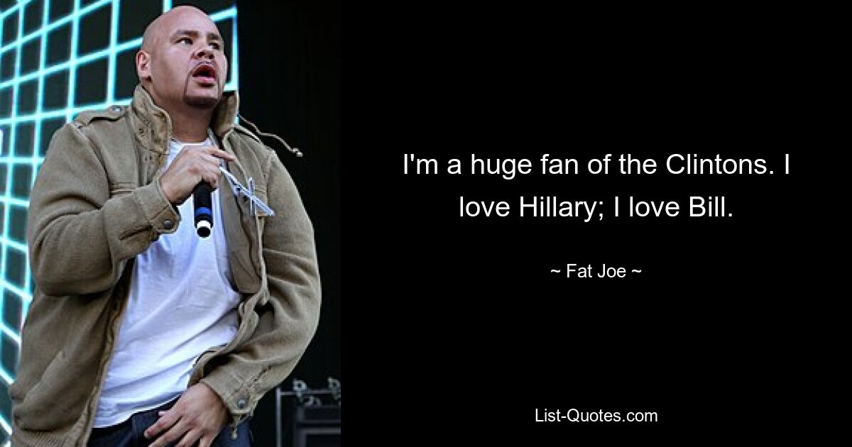 I'm a huge fan of the Clintons. I love Hillary; I love Bill. — © Fat Joe