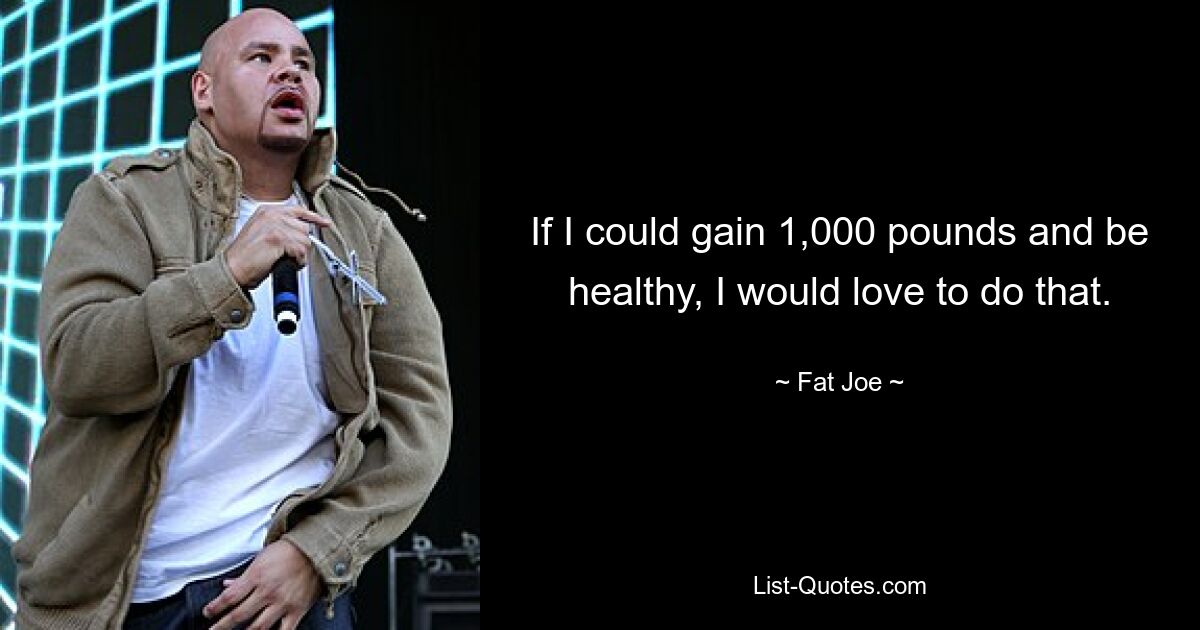 If I could gain 1,000 pounds and be healthy, I would love to do that. — © Fat Joe