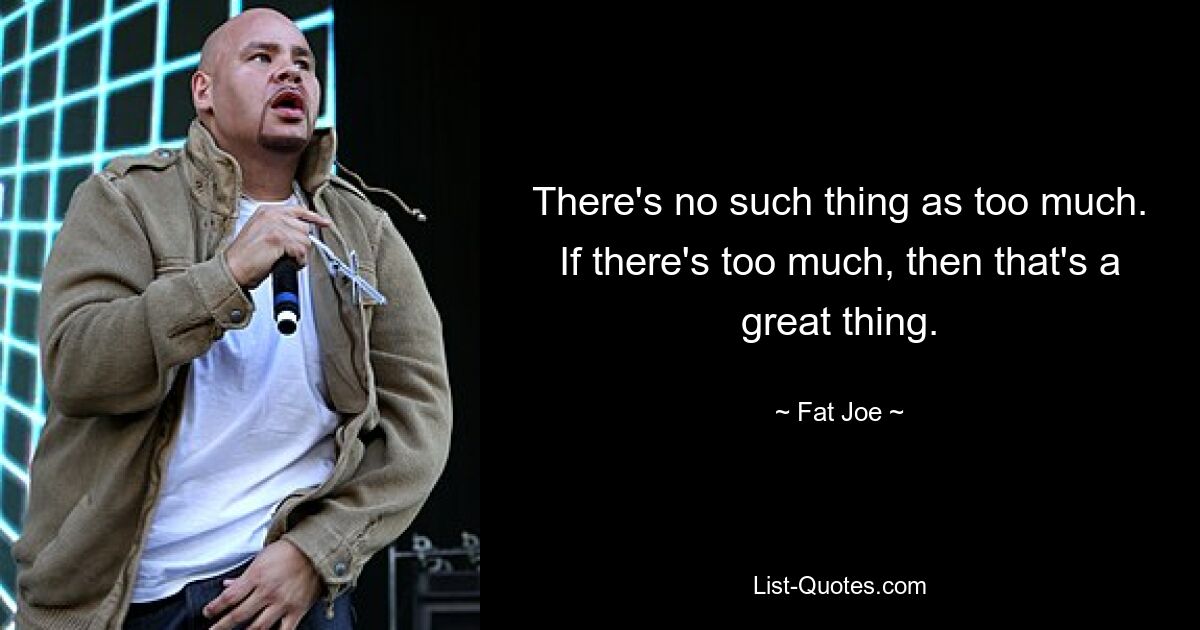 There's no such thing as too much. If there's too much, then that's a great thing. — © Fat Joe