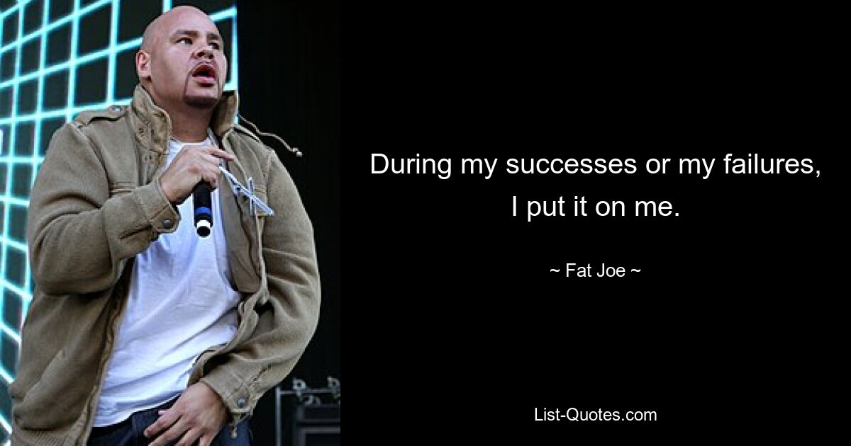 During my successes or my failures, I put it on me. — © Fat Joe