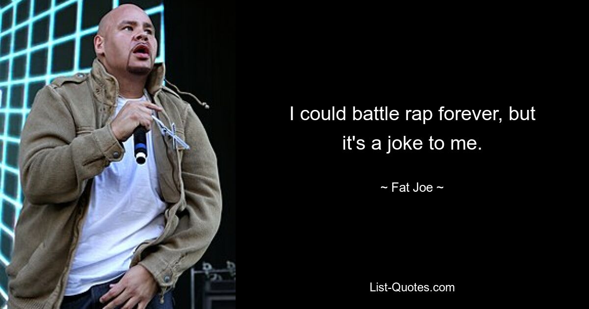 I could battle rap forever, but it's a joke to me. — © Fat Joe