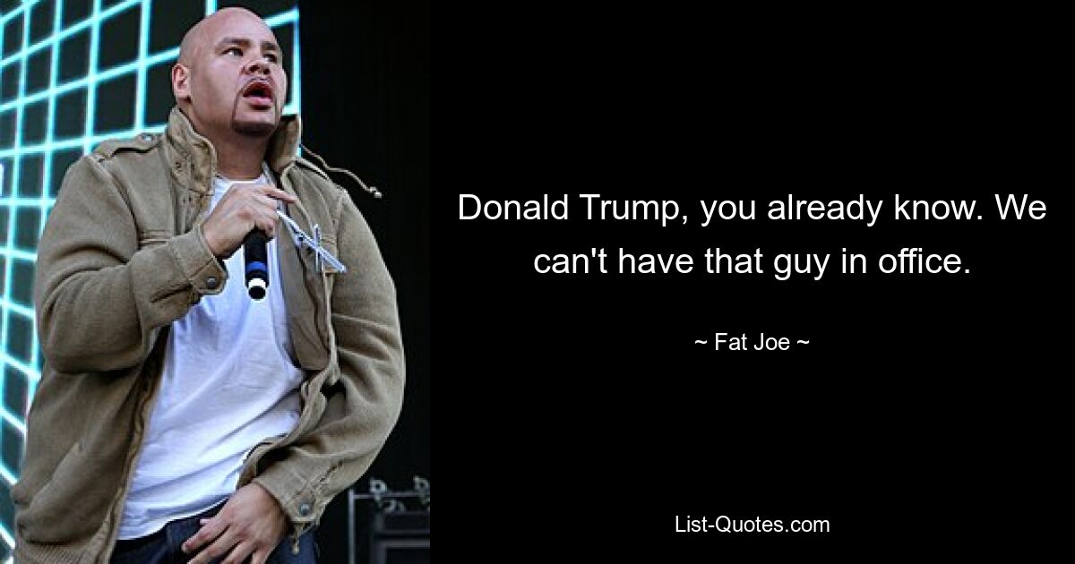 Donald Trump, you already know. We can't have that guy in office. — © Fat Joe