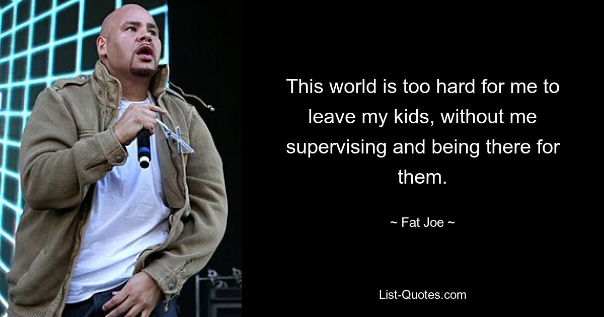 This world is too hard for me to leave my kids, without me supervising and being there for them. — © Fat Joe