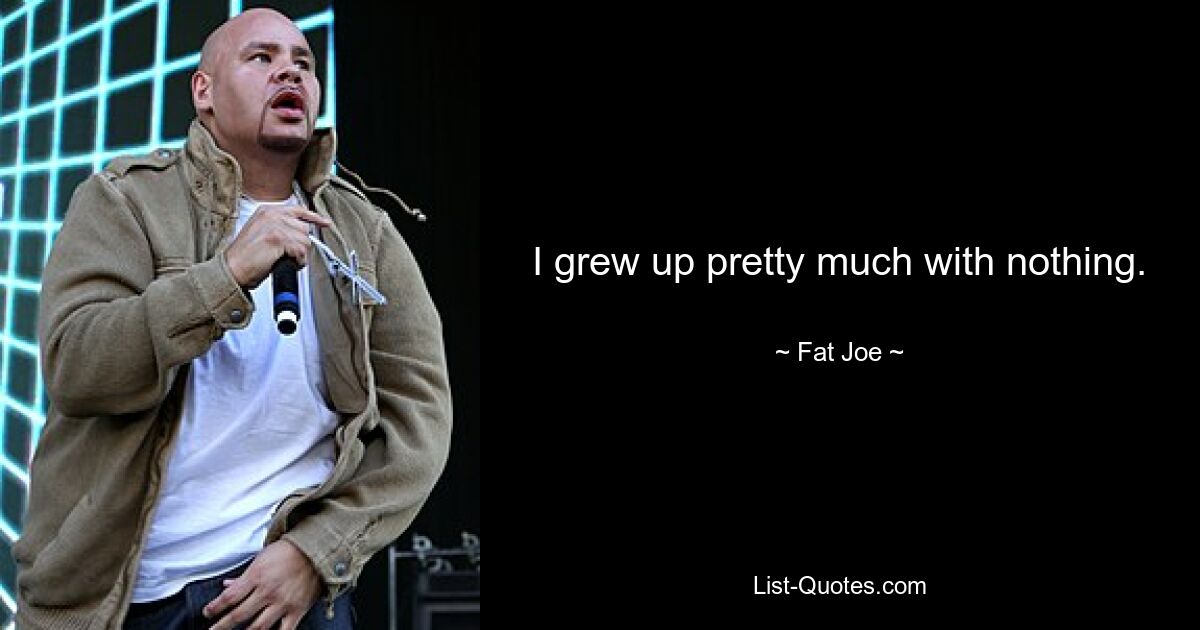 I grew up pretty much with nothing. — © Fat Joe