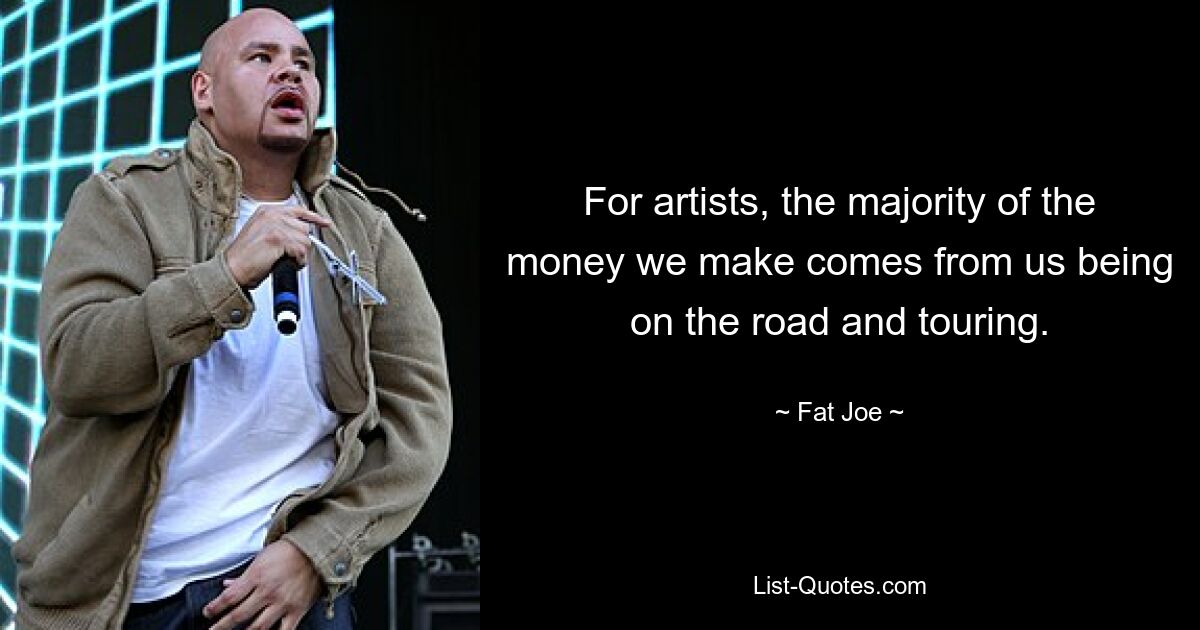 For artists, the majority of the money we make comes from us being on the road and touring. — © Fat Joe