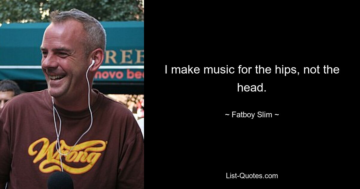 I make music for the hips, not the head. — © Fatboy Slim