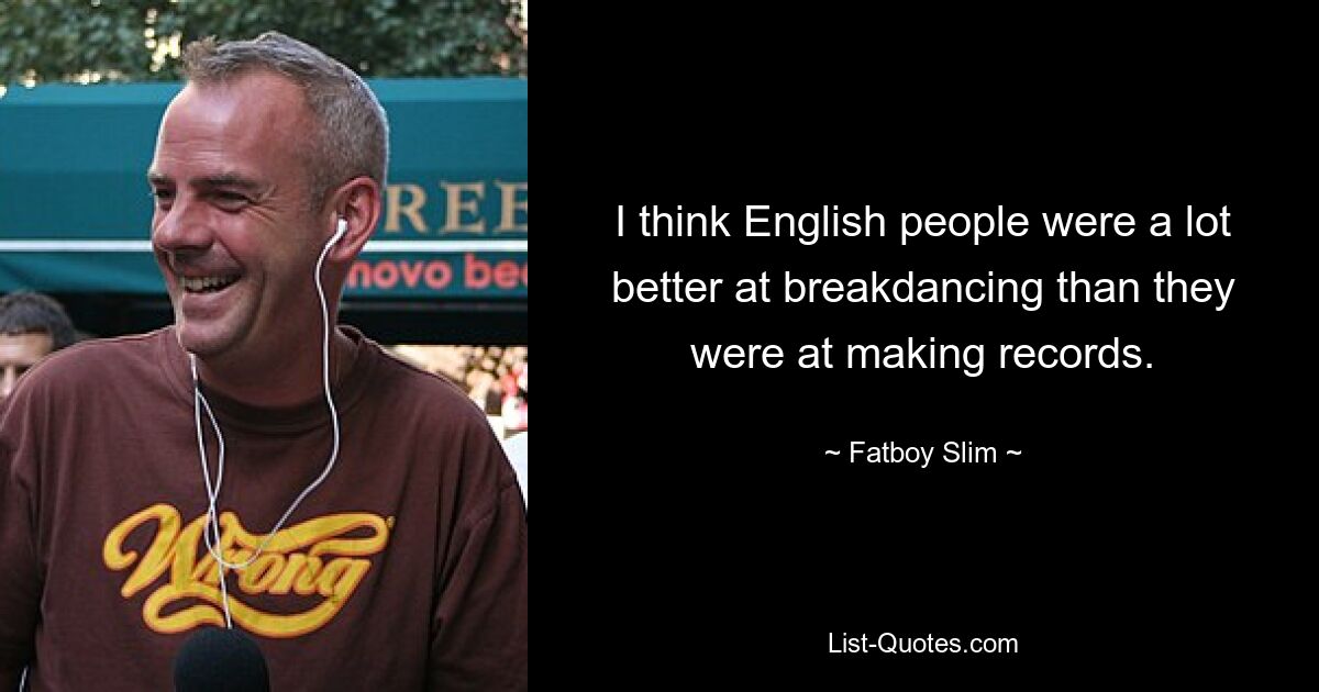 I think English people were a lot better at breakdancing than they were at making records. — © Fatboy Slim