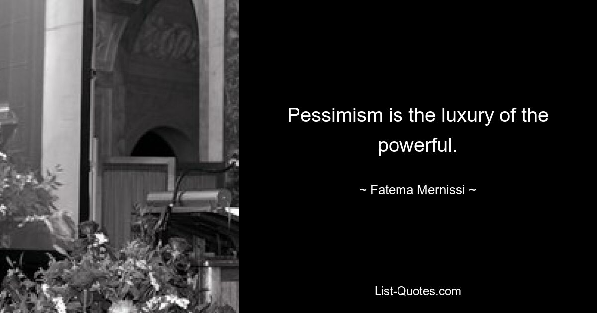 Pessimism is the luxury of the powerful. — © Fatema Mernissi