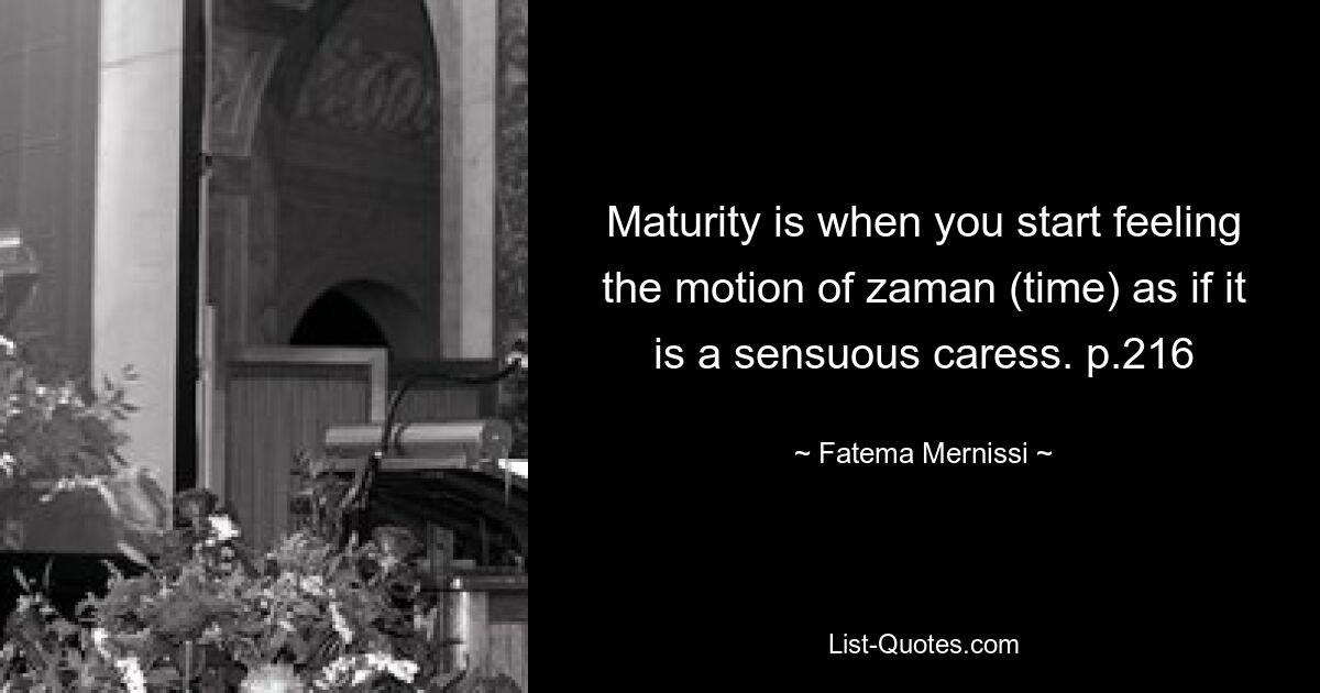 Maturity is when you start feeling the motion of zaman (time) as if it is a sensuous caress. p.216 — © Fatema Mernissi