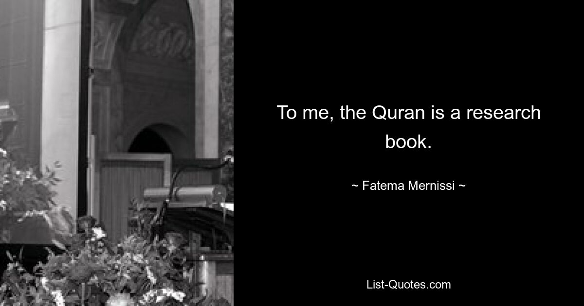 To me, the Quran is a research book. — © Fatema Mernissi