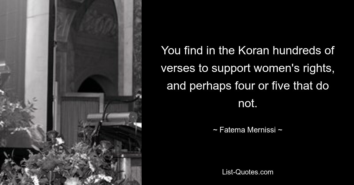 You find in the Koran hundreds of verses to support women's rights, and perhaps four or five that do not. — © Fatema Mernissi