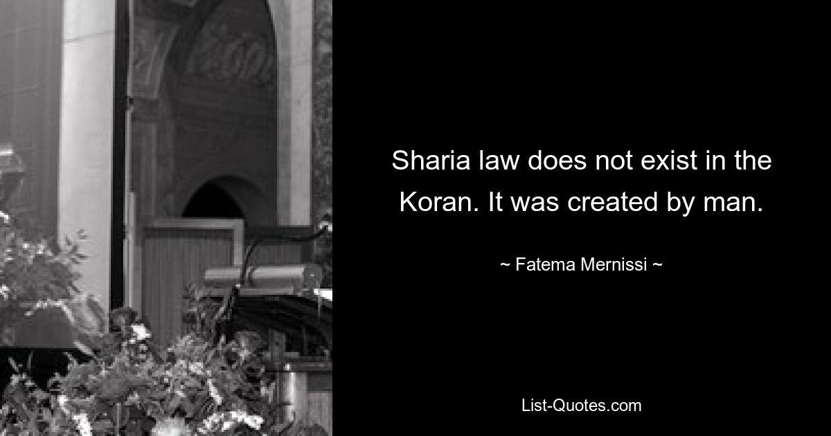 Sharia law does not exist in the Koran. It was created by man. — © Fatema Mernissi