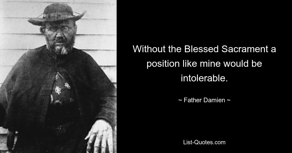 Without the Blessed Sacrament a position like mine would be intolerable. — © Father Damien