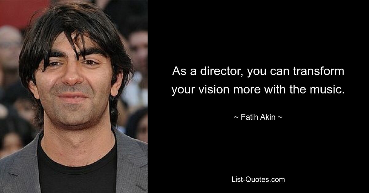 As a director, you can transform your vision more with the music. — © Fatih Akin