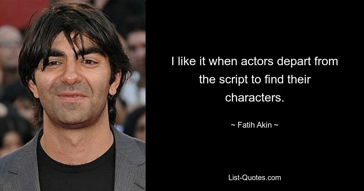 I like it when actors depart from the script to find their characters. — © Fatih Akin