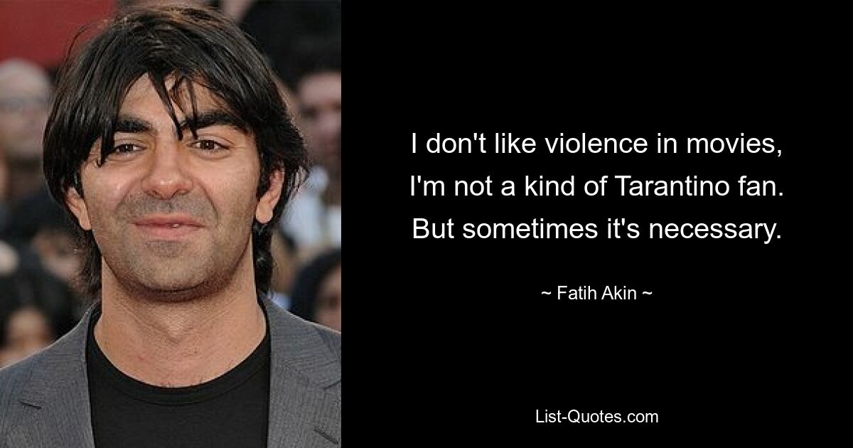 I don't like violence in movies, I'm not a kind of Tarantino fan. But sometimes it's necessary. — © Fatih Akin