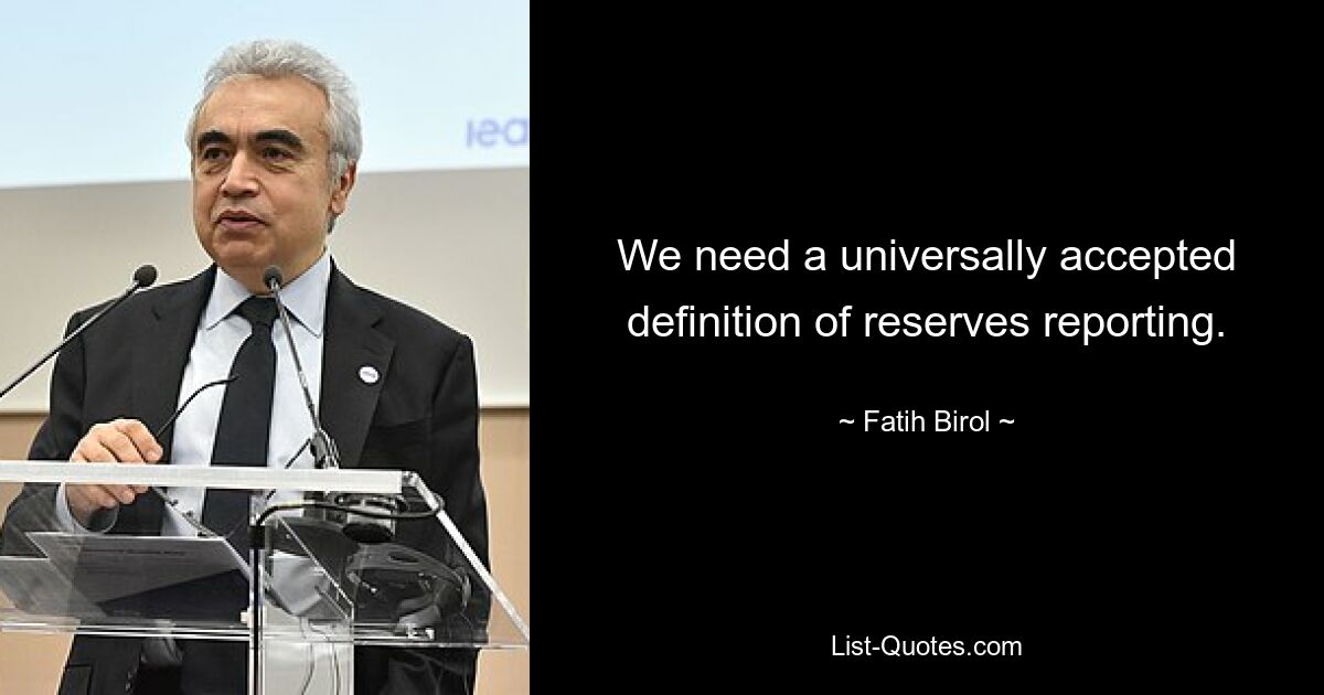 We need a universally accepted definition of reserves reporting. — © Fatih Birol