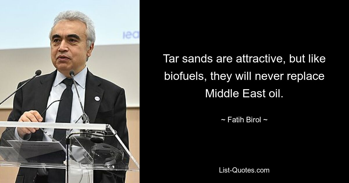 Tar sands are attractive, but like biofuels, they will never replace Middle East oil. — © Fatih Birol